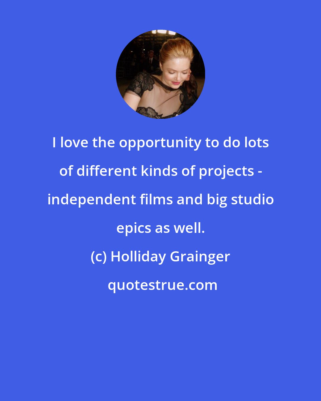 Holliday Grainger: I love the opportunity to do lots of different kinds of projects - independent films and big studio epics as well.