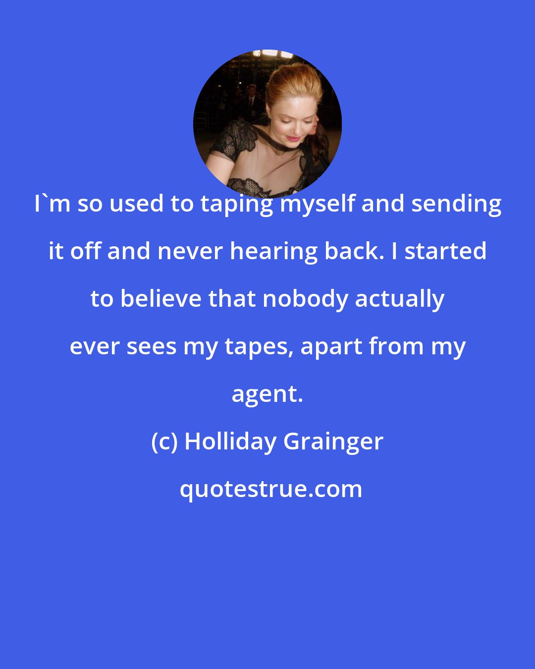 Holliday Grainger: I'm so used to taping myself and sending it off and never hearing back. I started to believe that nobody actually ever sees my tapes, apart from my agent.