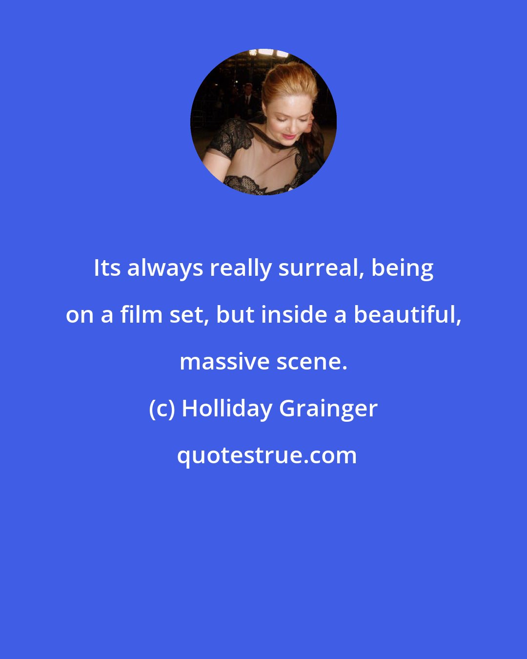 Holliday Grainger: Its always really surreal, being on a film set, but inside a beautiful, massive scene.