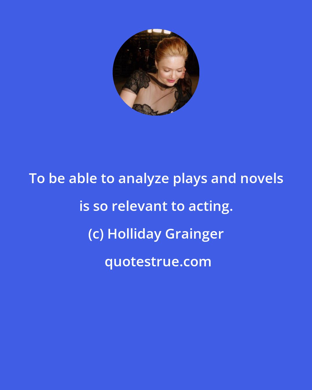 Holliday Grainger: To be able to analyze plays and novels is so relevant to acting.