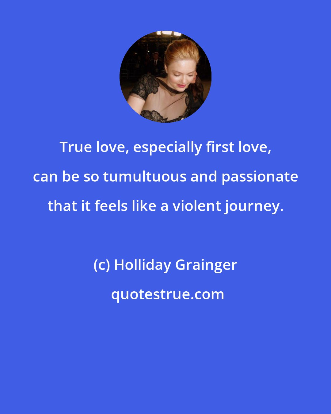 Holliday Grainger: True love, especially first love, can be so tumultuous and passionate that it feels like a violent journey.