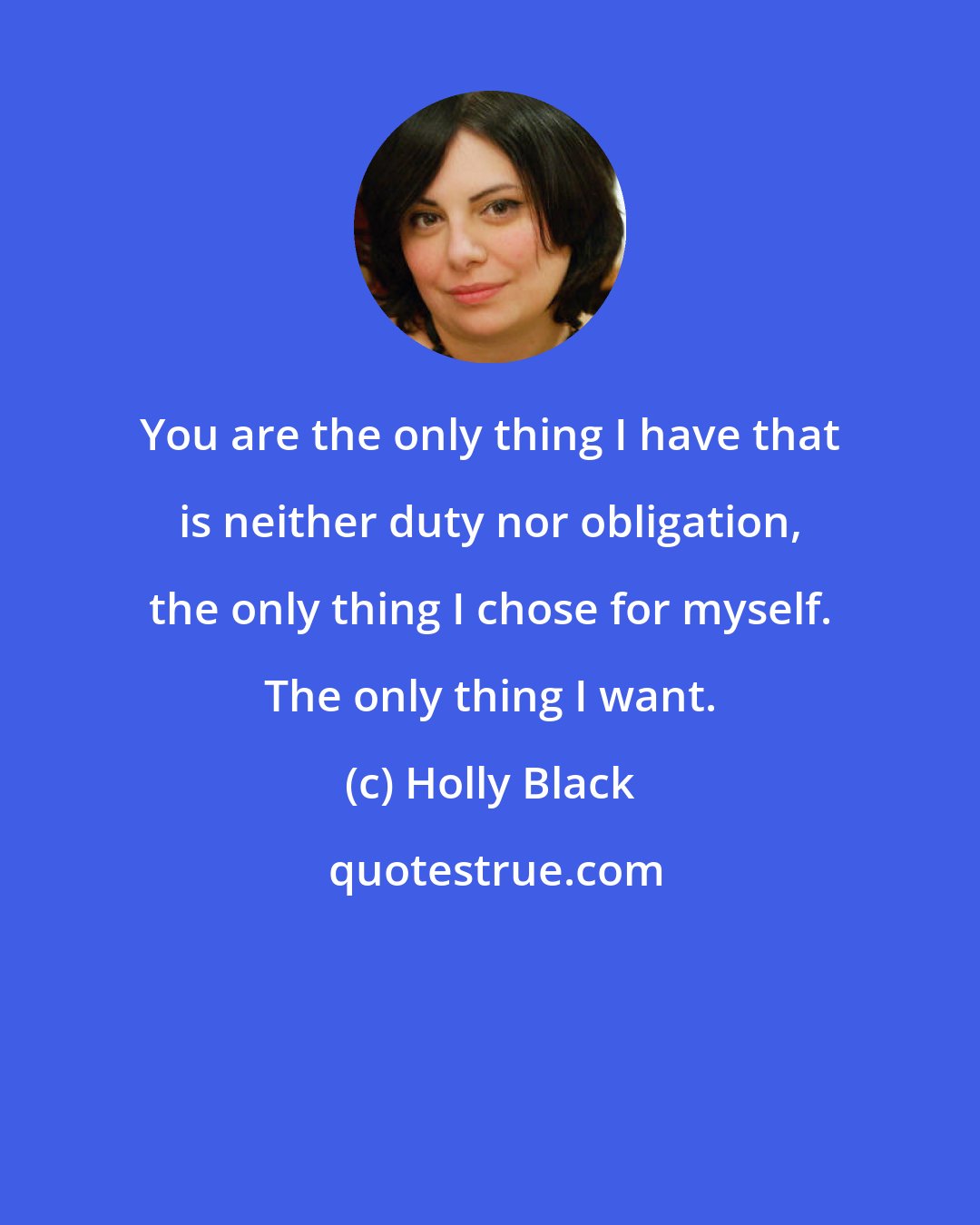 Holly Black: You are the only thing I have that is neither duty nor obligation, the only thing I chose for myself. The only thing I want.