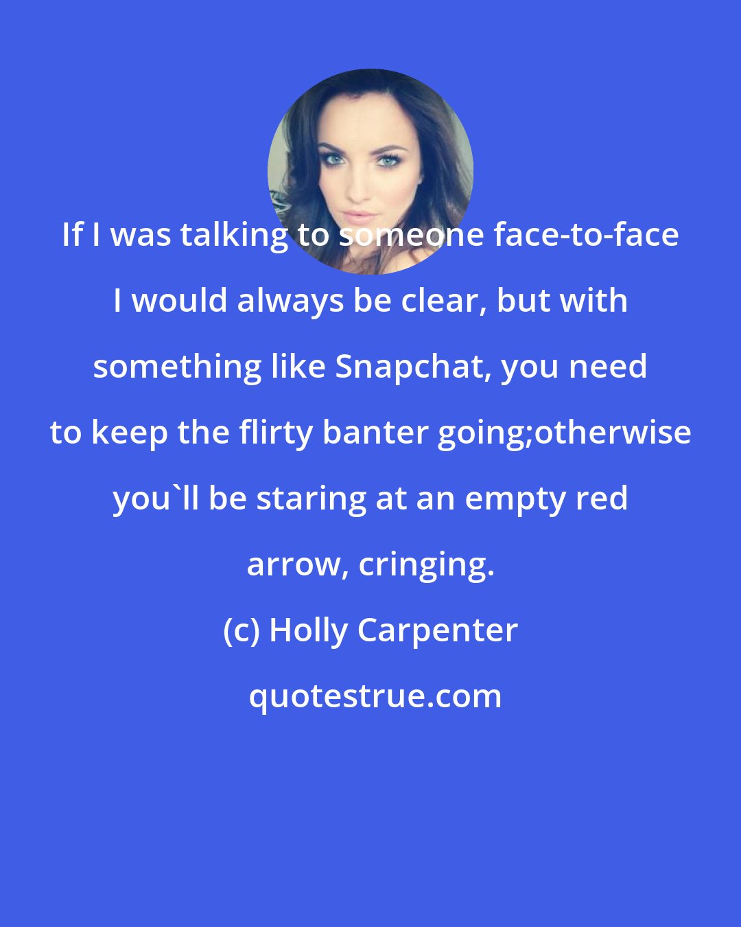 Holly Carpenter: If I was talking to someone face-to-face I would always be clear, but with something like Snapchat, you need to keep the flirty banter going;otherwise you'll be staring at an empty red arrow, cringing.