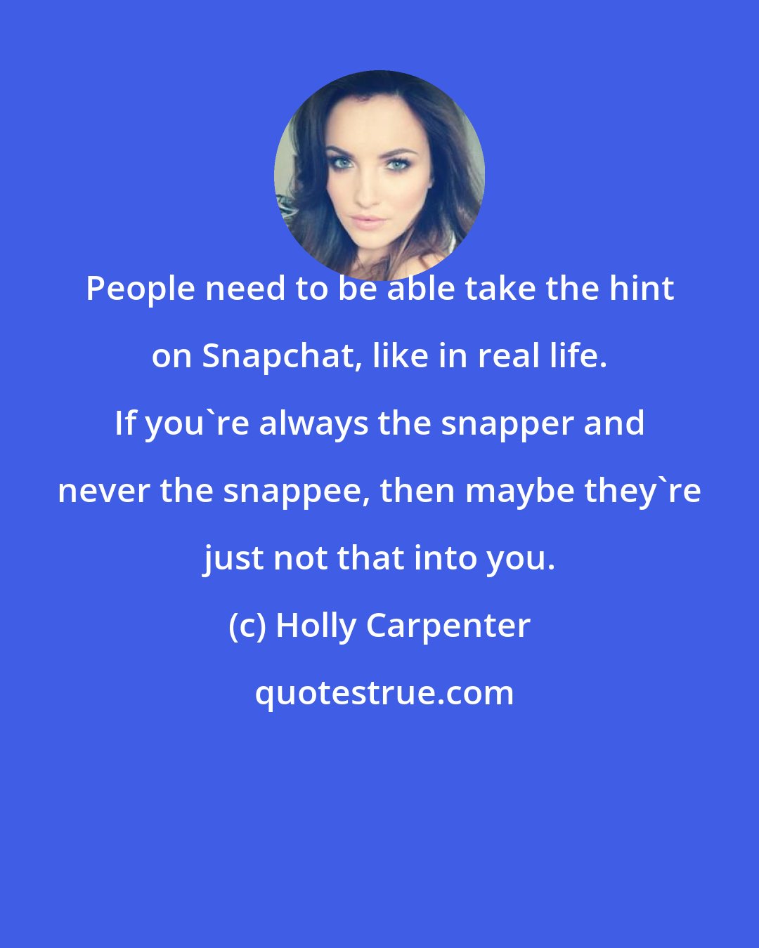 Holly Carpenter: People need to be able take the hint on Snapchat, like in real life. If you're always the snapper and never the snappee, then maybe they're just not that into you.