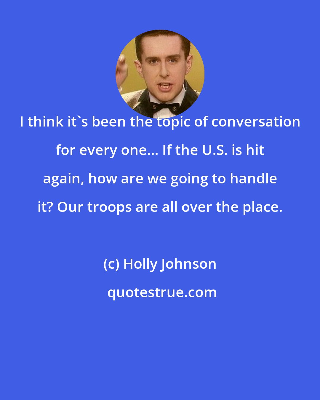 Holly Johnson: I think it's been the topic of conversation for every one... If the U.S. is hit again, how are we going to handle it? Our troops are all over the place.