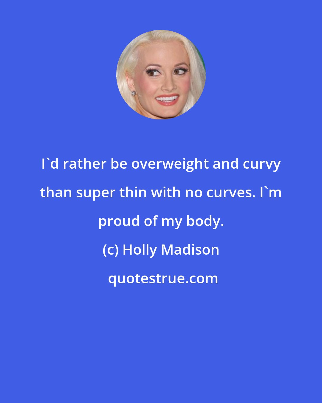 Holly Madison: I'd rather be overweight and curvy than super thin with no curves. I'm proud of my body.