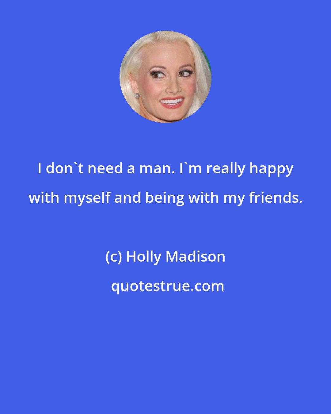 Holly Madison: I don't need a man. I'm really happy with myself and being with my friends.