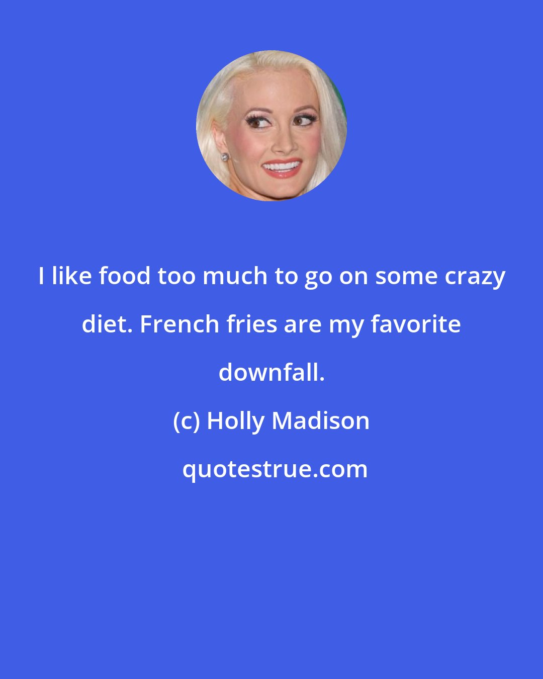 Holly Madison: I like food too much to go on some crazy diet. French fries are my favorite downfall.