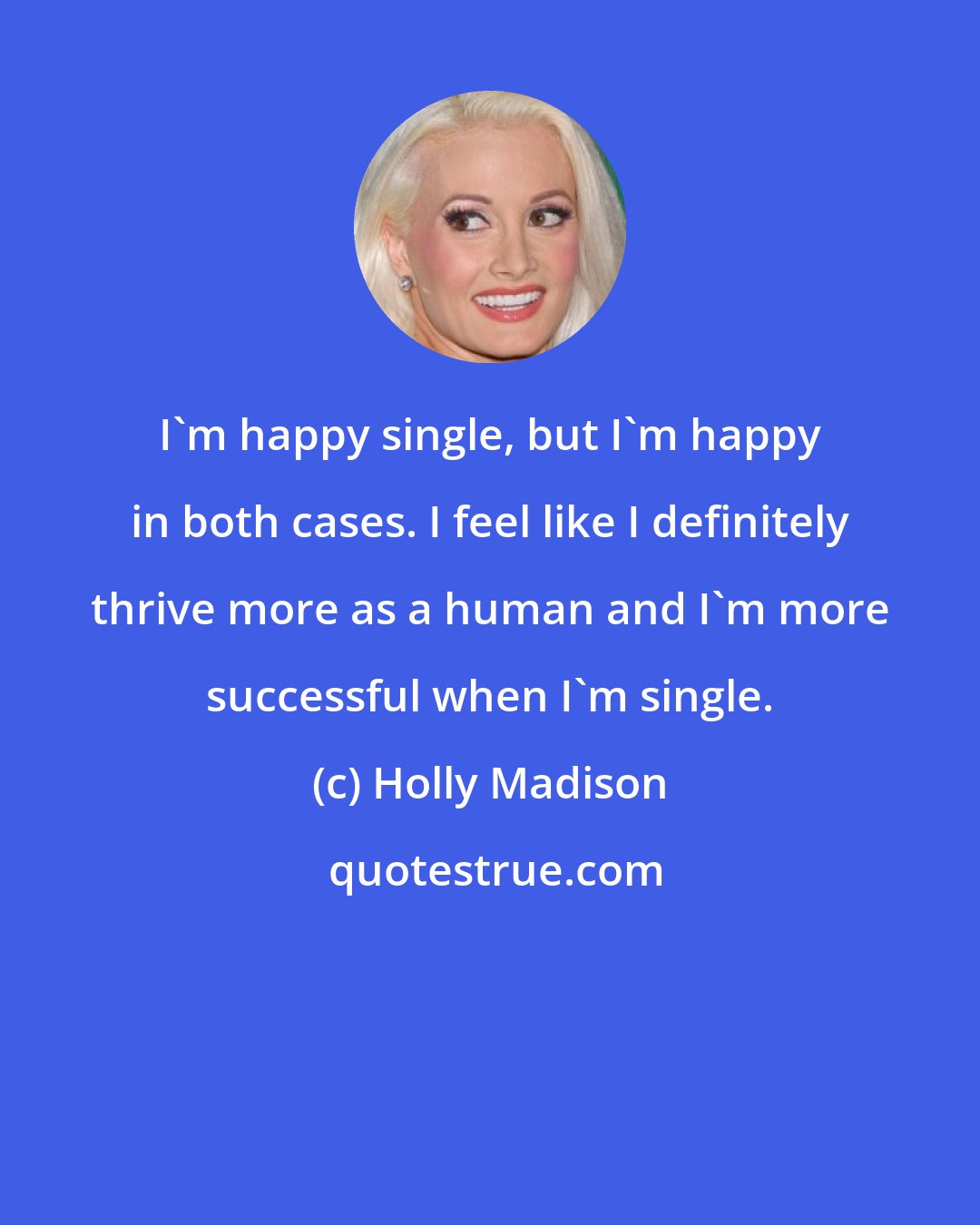 Holly Madison: I'm happy single, but I'm happy in both cases. I feel like I definitely thrive more as a human and I'm more successful when I'm single.