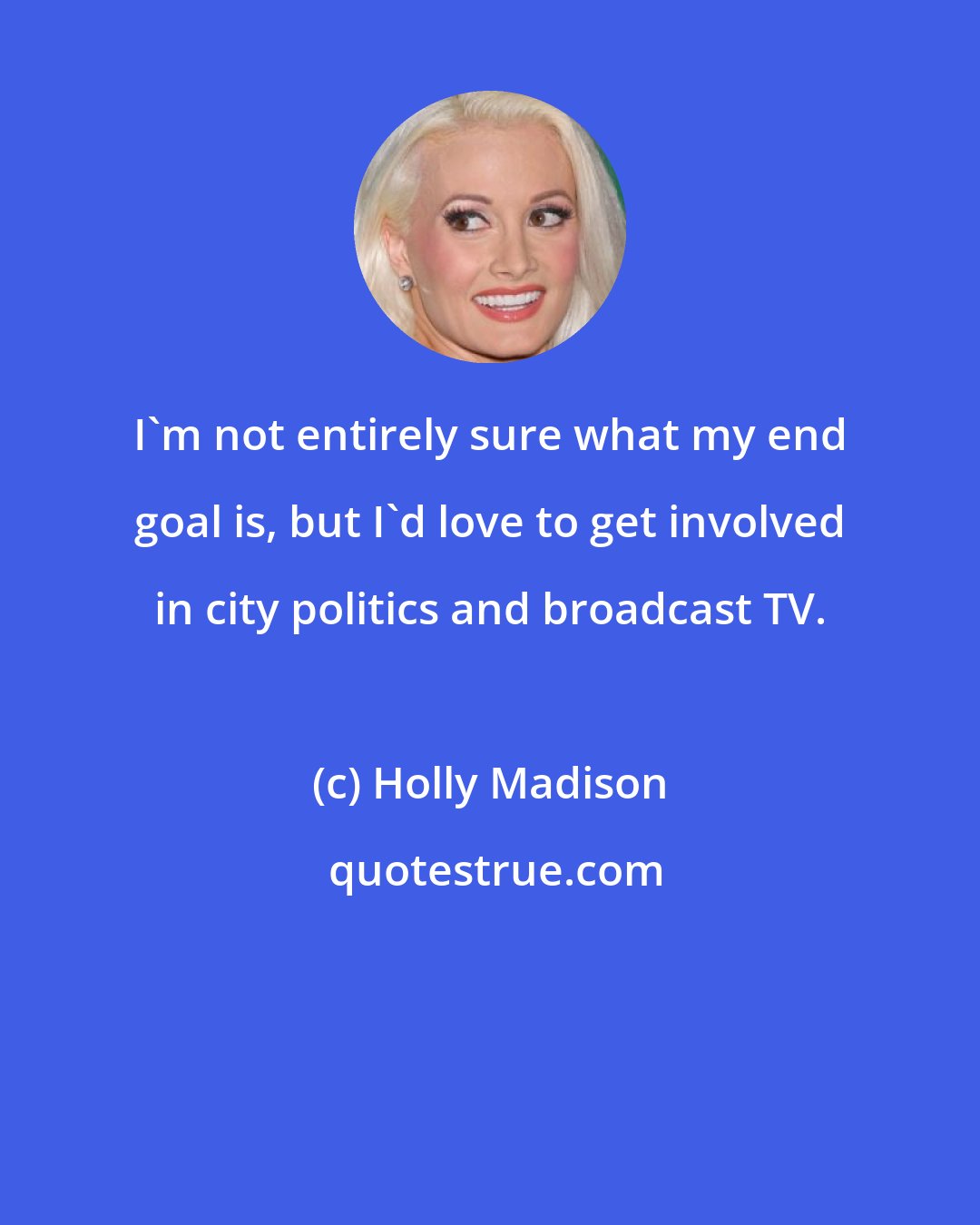 Holly Madison: I'm not entirely sure what my end goal is, but I'd love to get involved in city politics and broadcast TV.