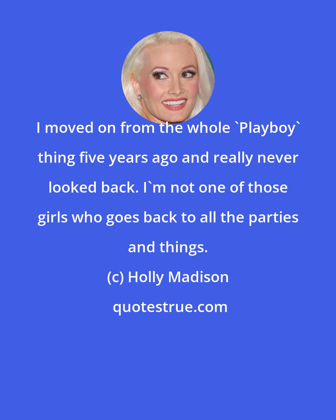 Holly Madison: I moved on from the whole 'Playboy' thing five years ago and really never looked back. I'm not one of those girls who goes back to all the parties and things.