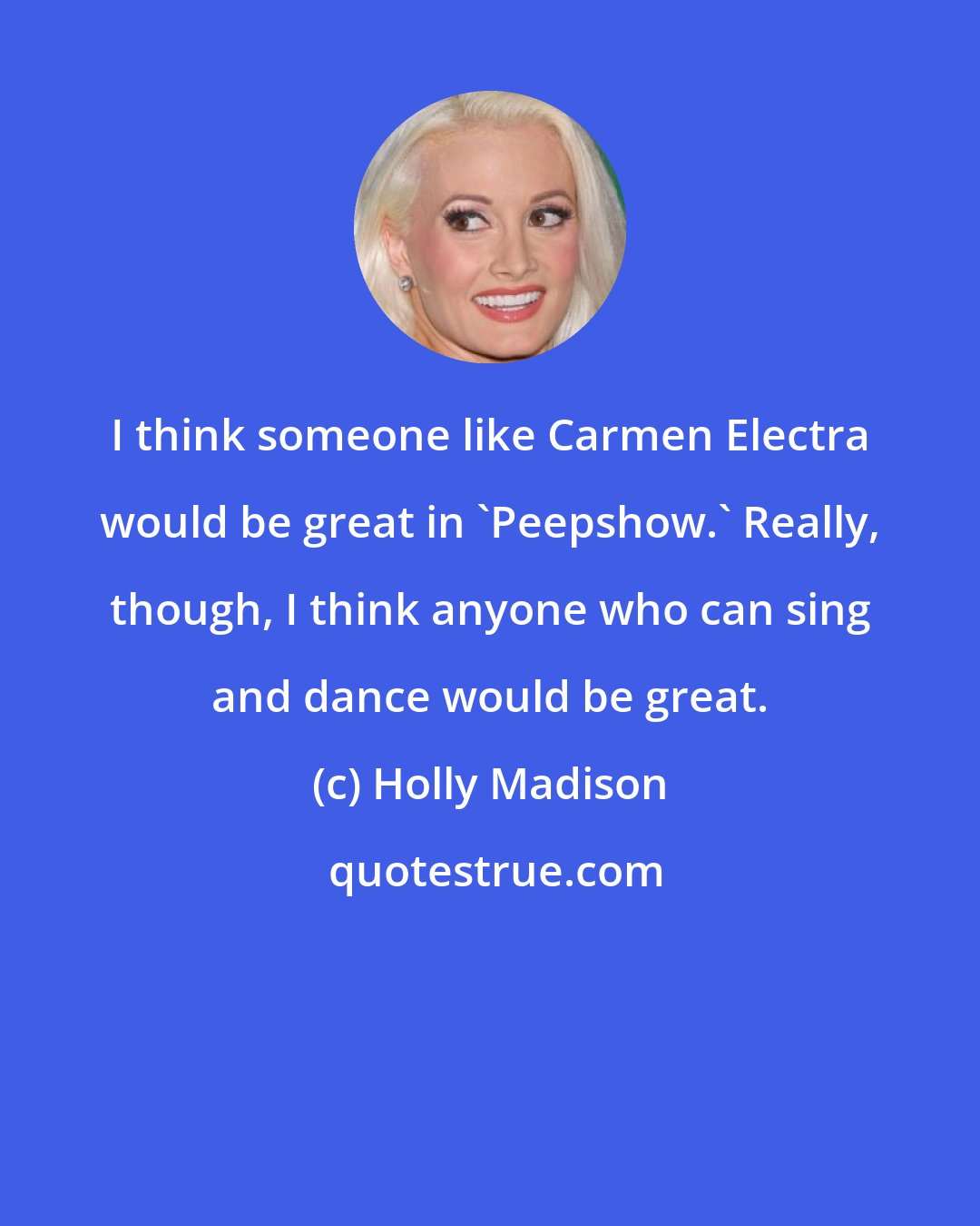 Holly Madison: I think someone like Carmen Electra would be great in 'Peepshow.' Really, though, I think anyone who can sing and dance would be great.