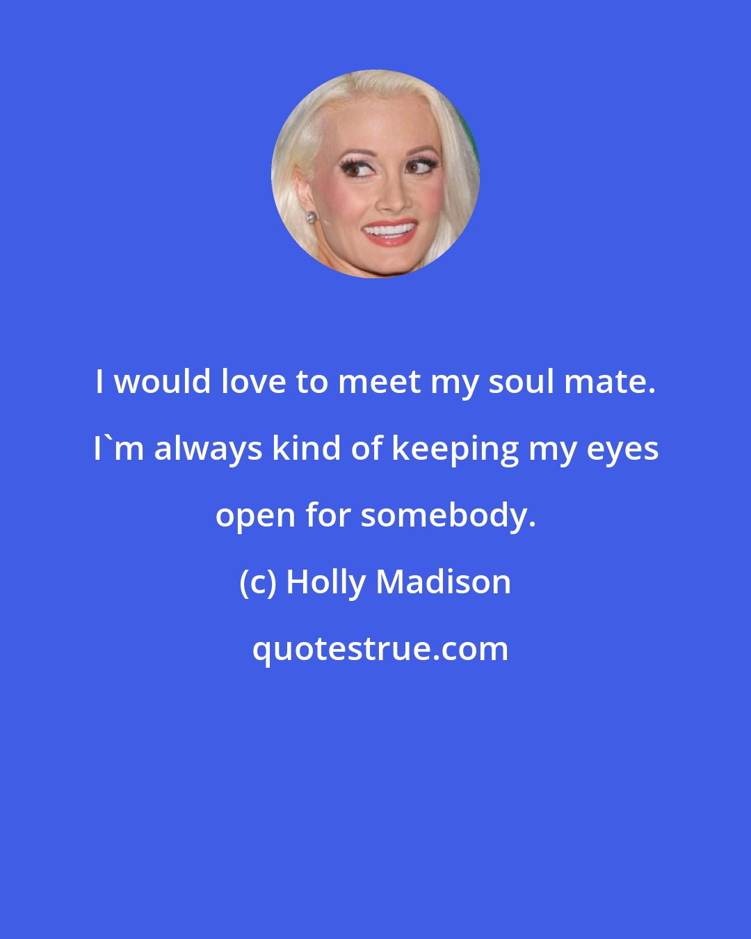 Holly Madison: I would love to meet my soul mate. I'm always kind of keeping my eyes open for somebody.