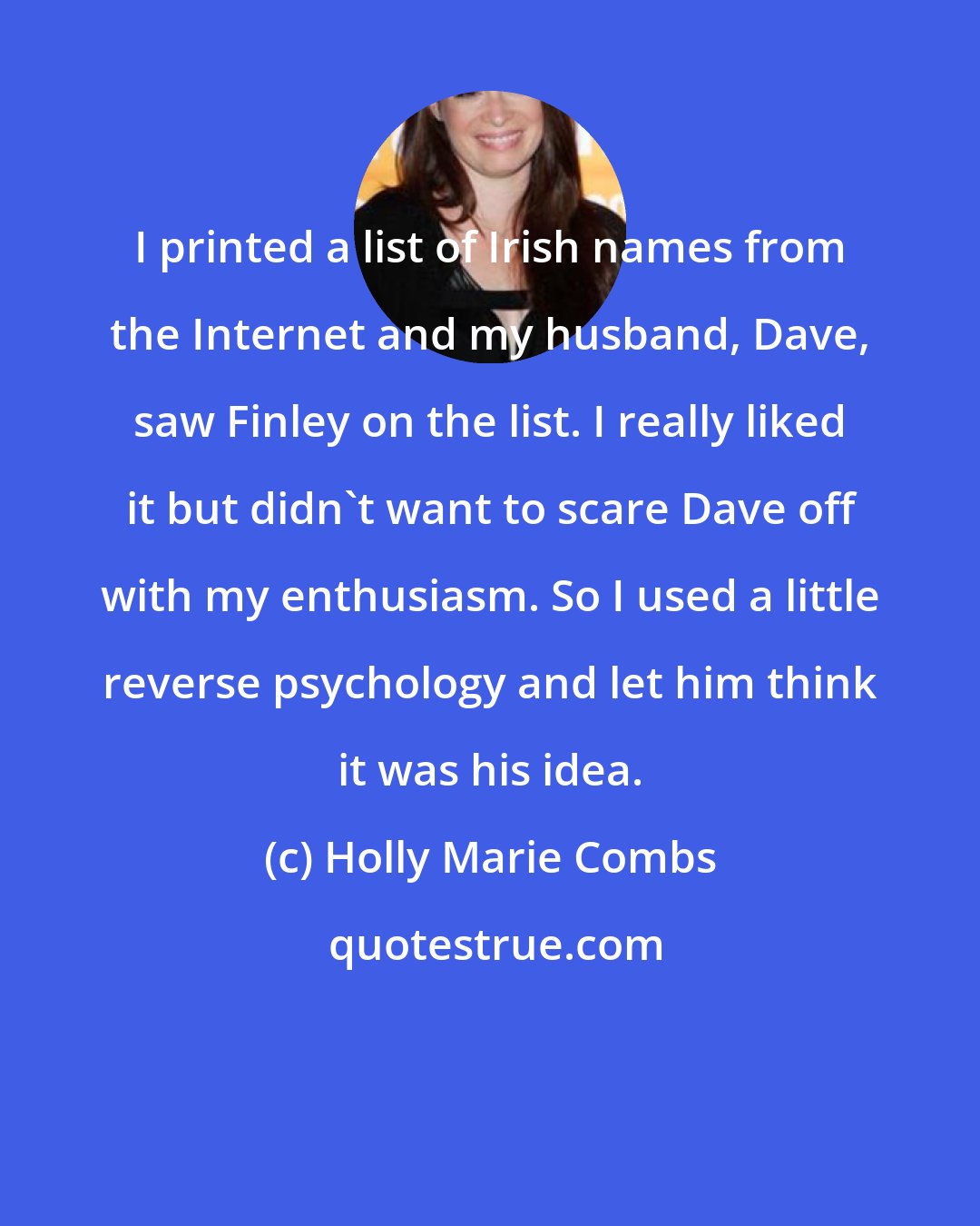 Holly Marie Combs: I printed a list of Irish names from the Internet and my husband, Dave, saw Finley on the list. I really liked it but didn't want to scare Dave off with my enthusiasm. So I used a little reverse psychology and let him think it was his idea.