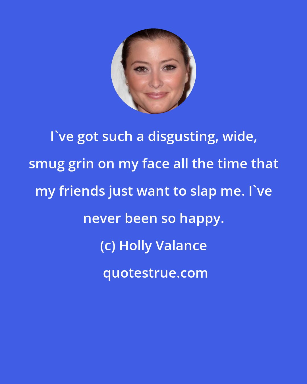 Holly Valance: I've got such a disgusting, wide, smug grin on my face all the time that my friends just want to slap me. I've never been so happy.