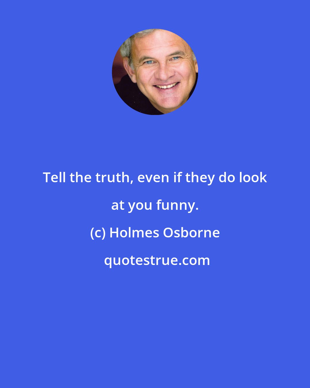 Holmes Osborne: Tell the truth, even if they do look at you funny.
