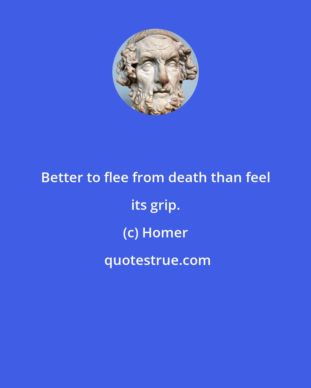 Homer: Better to flee from death than feel its grip.