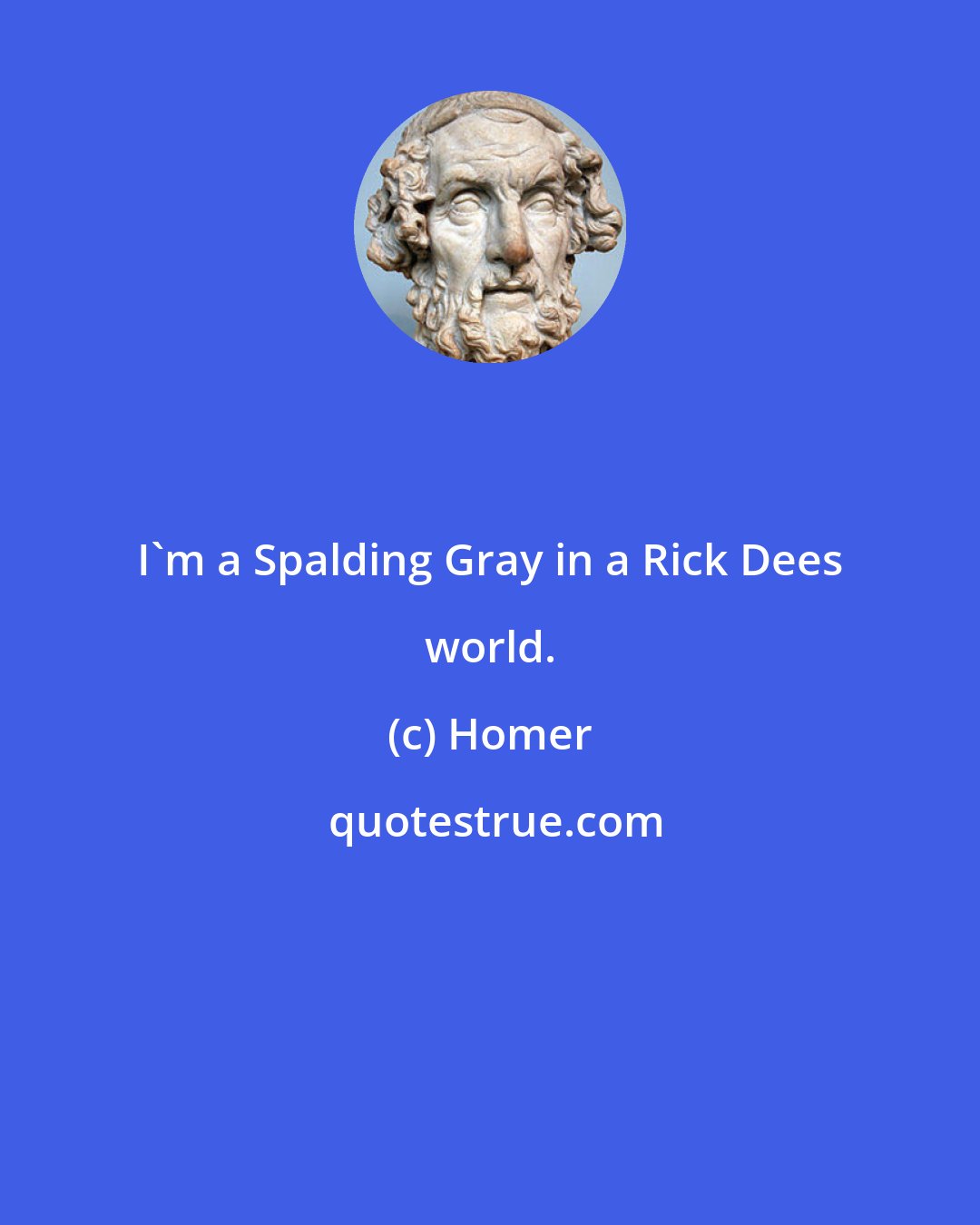 Homer: I'm a Spalding Gray in a Rick Dees world.