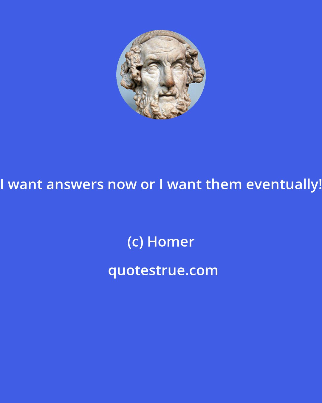 Homer: I want answers now or I want them eventually!