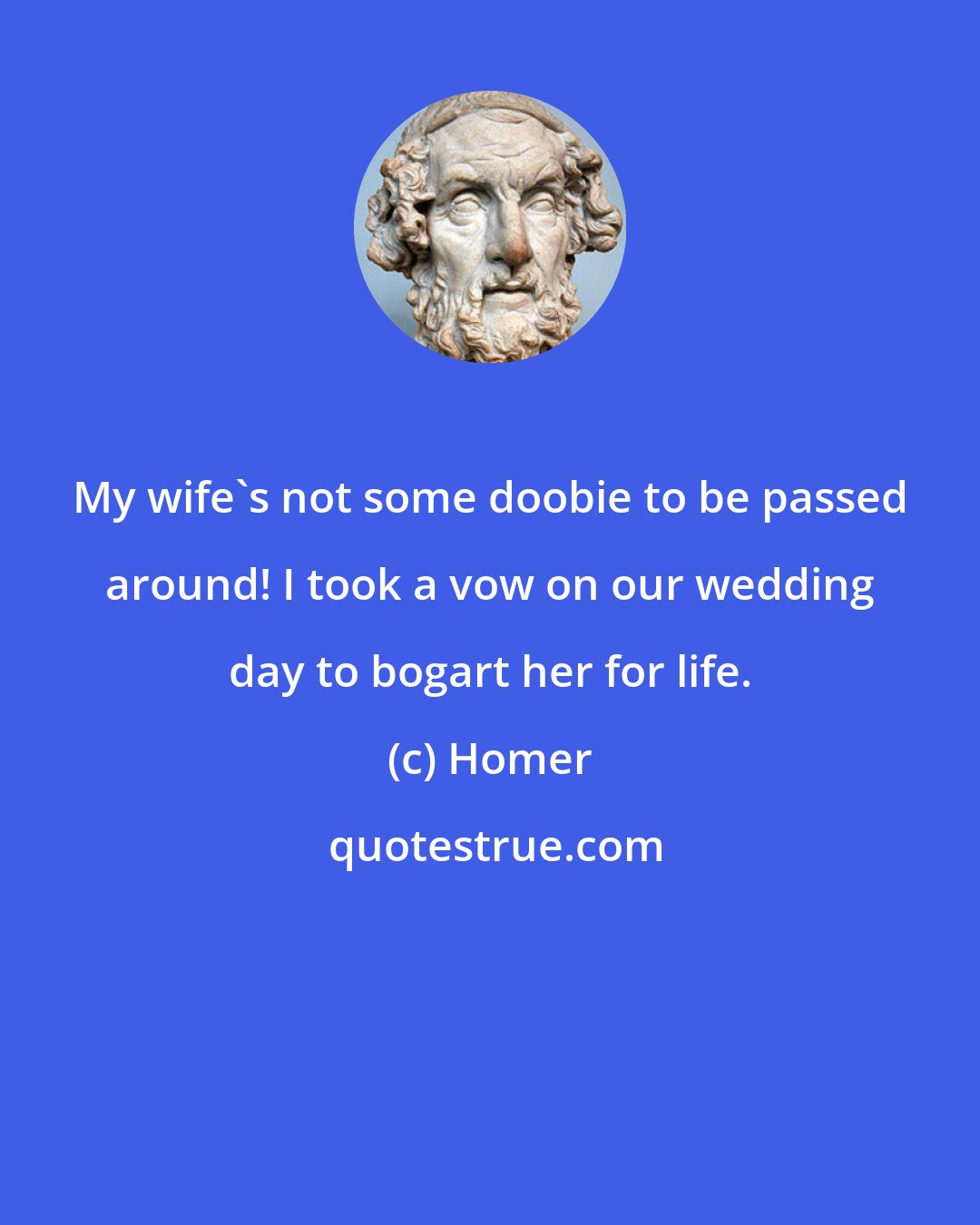 Homer: My wife's not some doobie to be passed around! I took a vow on our wedding day to bogart her for life.