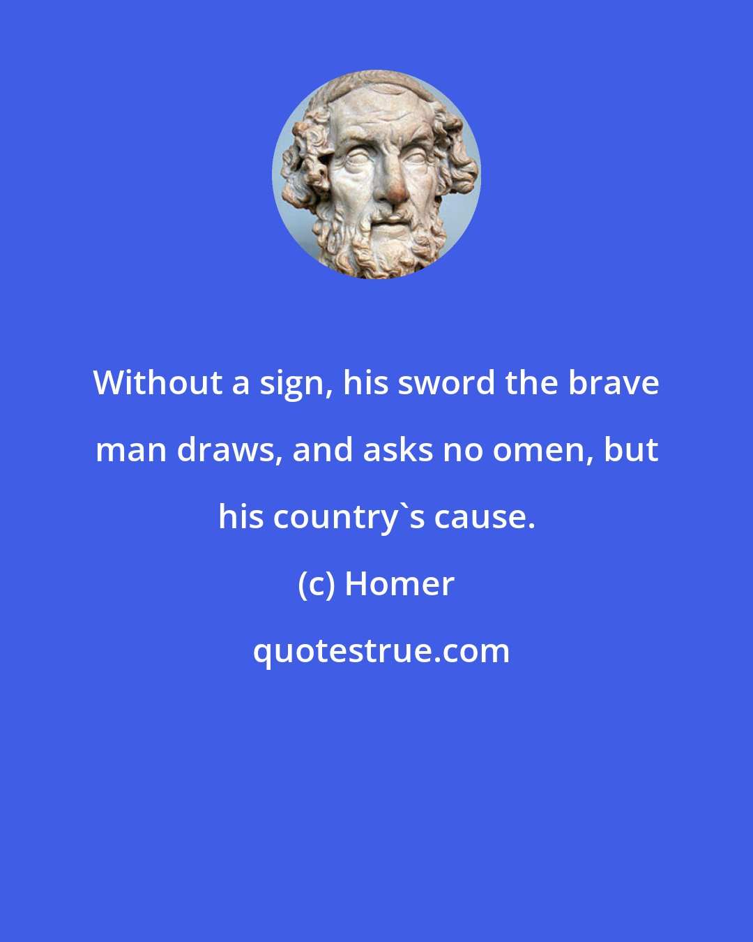 Homer: Without a sign, his sword the brave man draws, and asks no omen, but his country's cause.