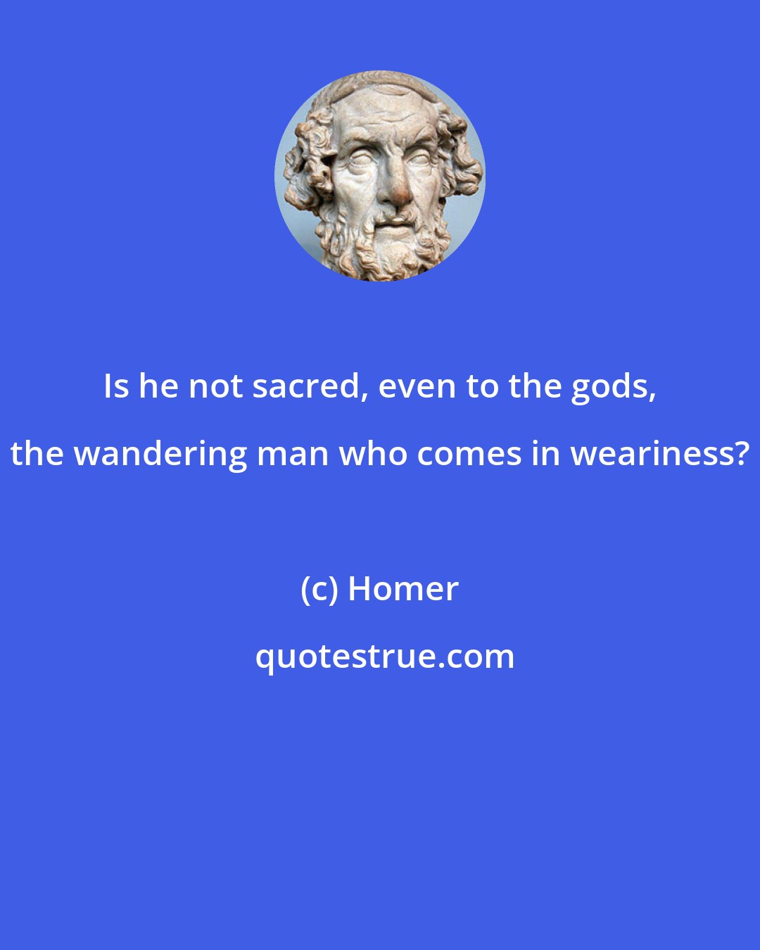 Homer: Is he not sacred, even to the gods, the wandering man who comes in weariness?