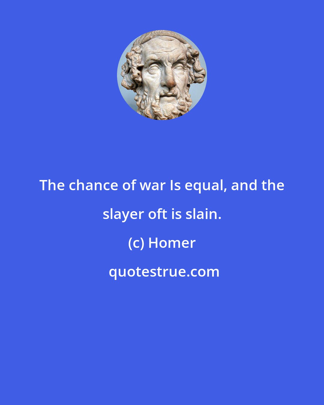 Homer: The chance of war Is equal, and the slayer oft is slain.