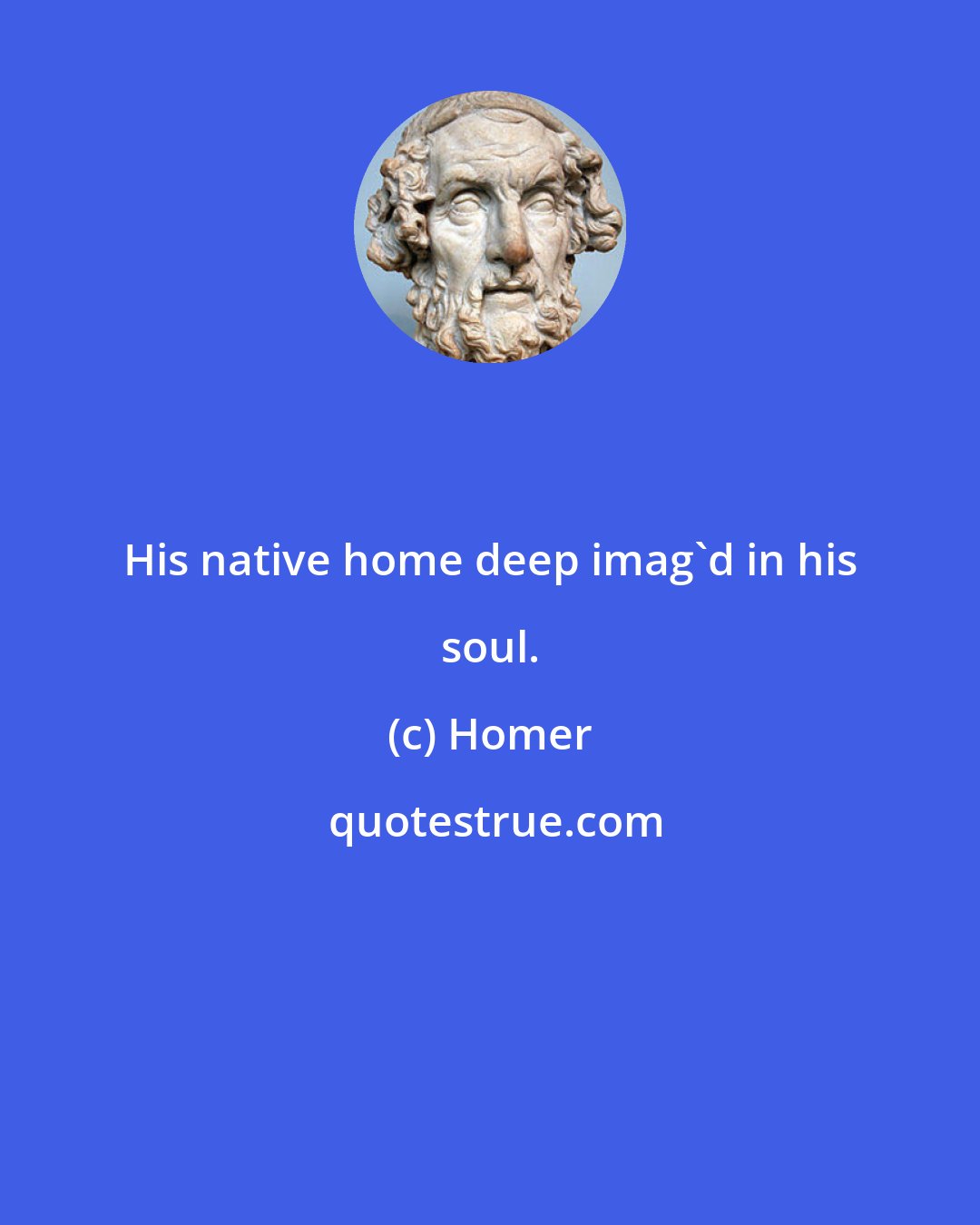 Homer: His native home deep imag'd in his soul.