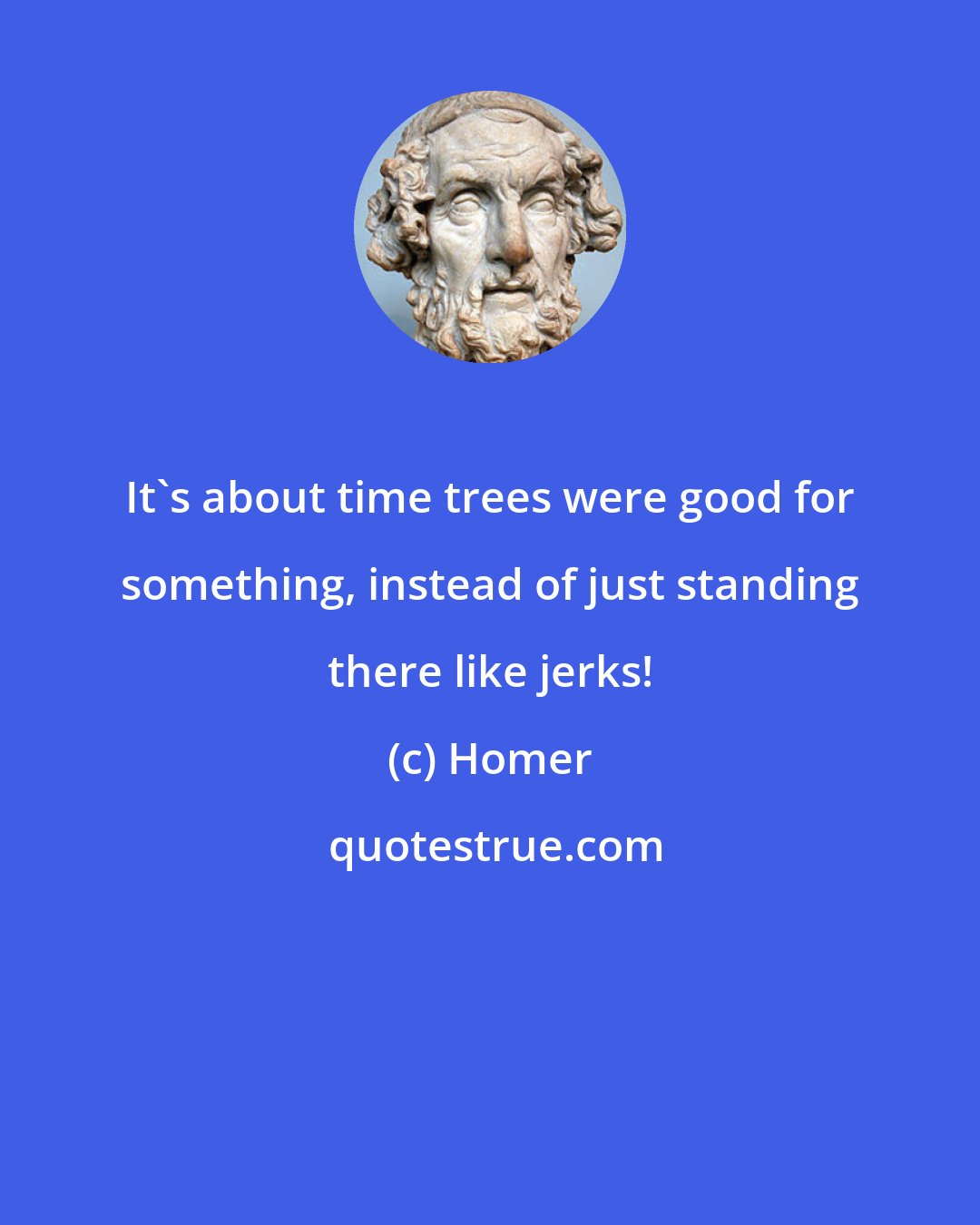 Homer: It's about time trees were good for something, instead of just standing there like jerks!