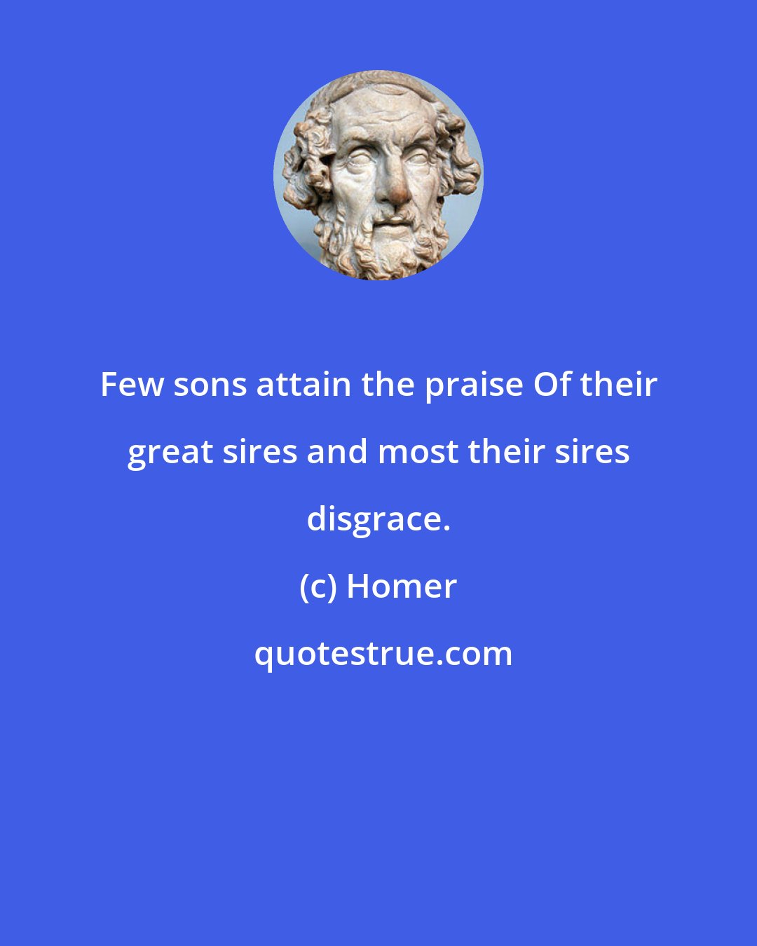 Homer: Few sons attain the praise Of their great sires and most their sires disgrace.