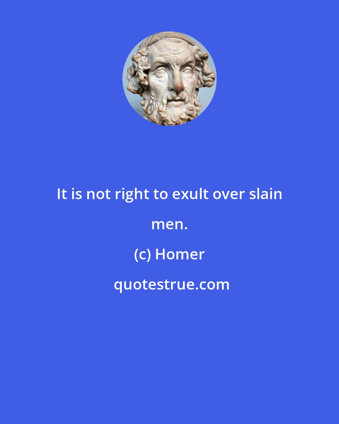 Homer: It is not right to exult over slain men.