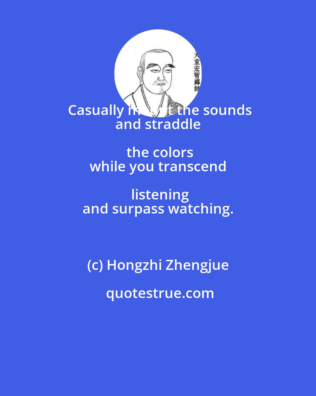 Hongzhi Zhengjue: Casually mount the sounds
 and straddle the colors
 while you transcend listening
 and surpass watching.  