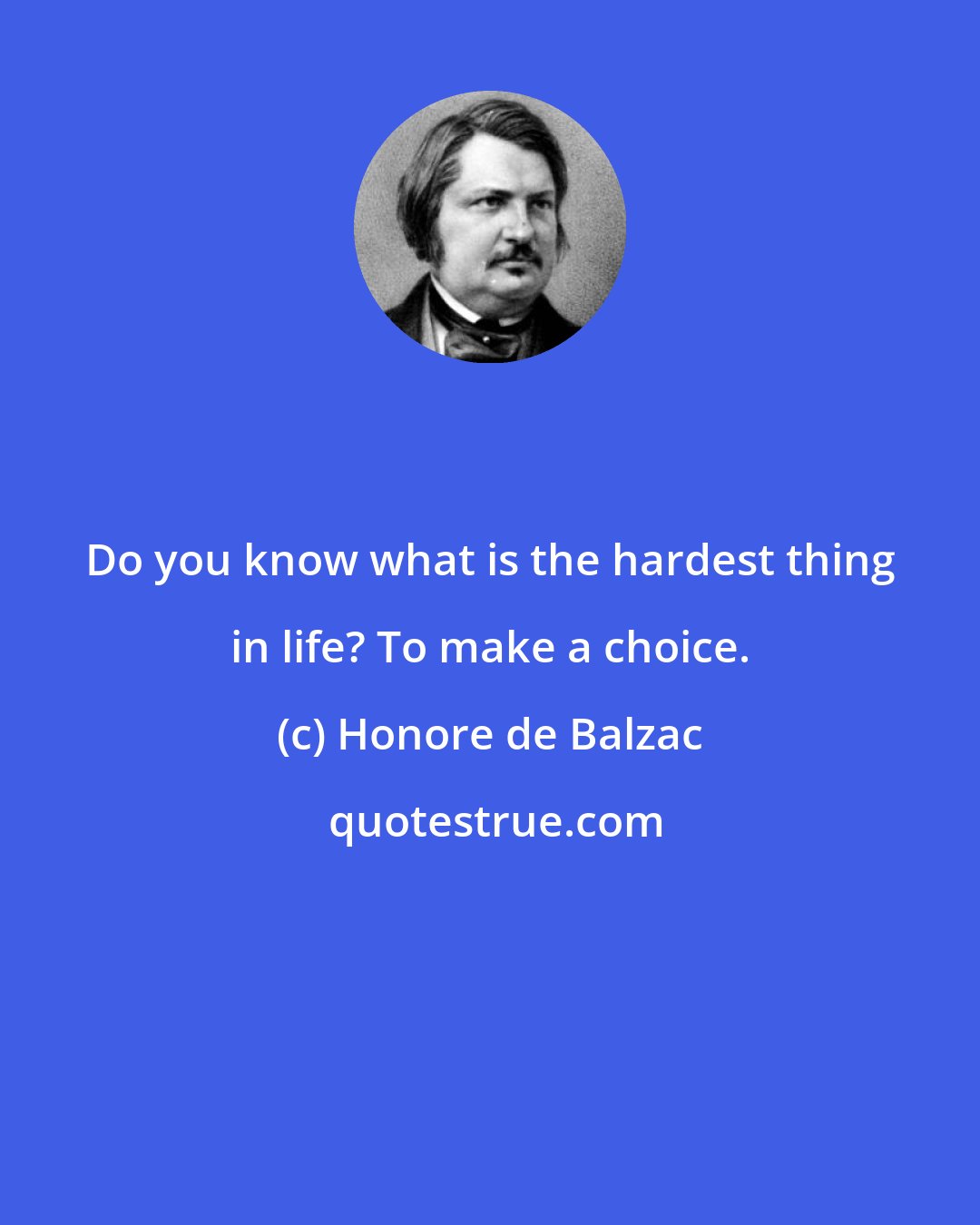 Honore de Balzac: Do you know what is the hardest thing in life? To make a choice.