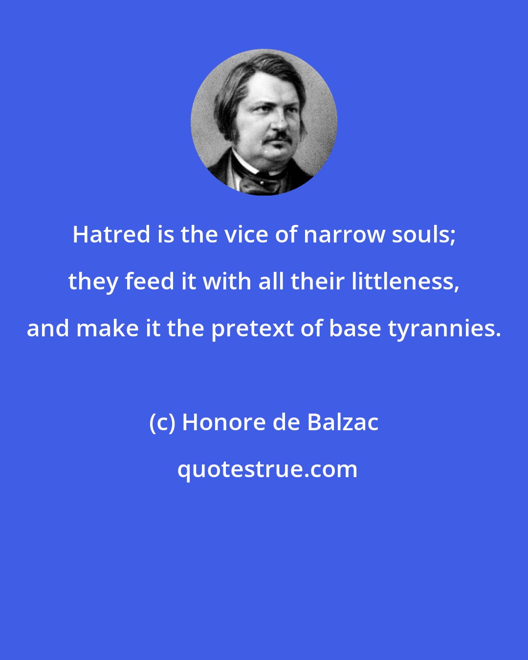 Honore de Balzac: Hatred is the vice of narrow souls; they feed it with all their littleness, and make it the pretext of base tyrannies.