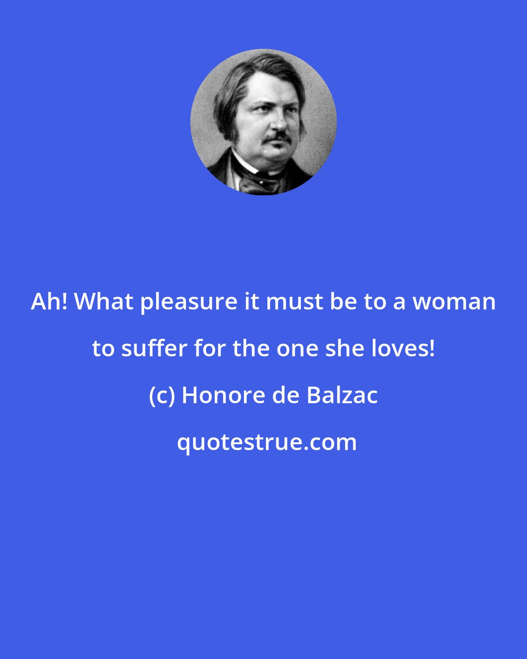 Honore de Balzac: Ah! What pleasure it must be to a woman to suffer for the one she loves!