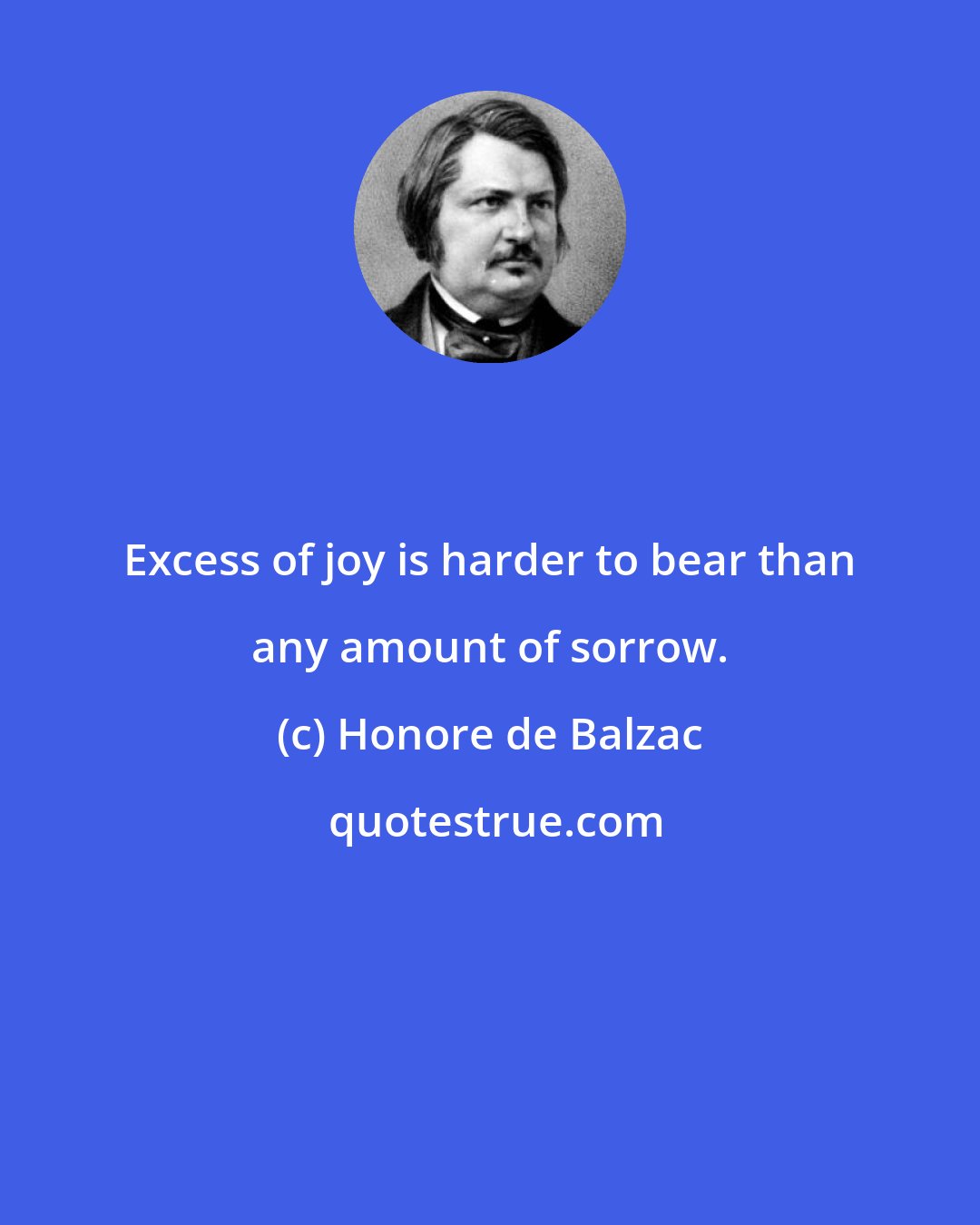 Honore de Balzac: Excess of joy is harder to bear than any amount of sorrow.