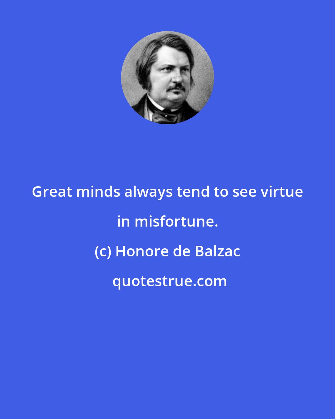 Honore de Balzac: Great minds always tend to see virtue in misfortune.