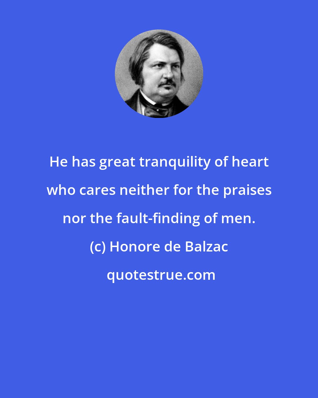 Honore de Balzac: He has great tranquility of heart who cares neither for the praises nor the fault-finding of men.