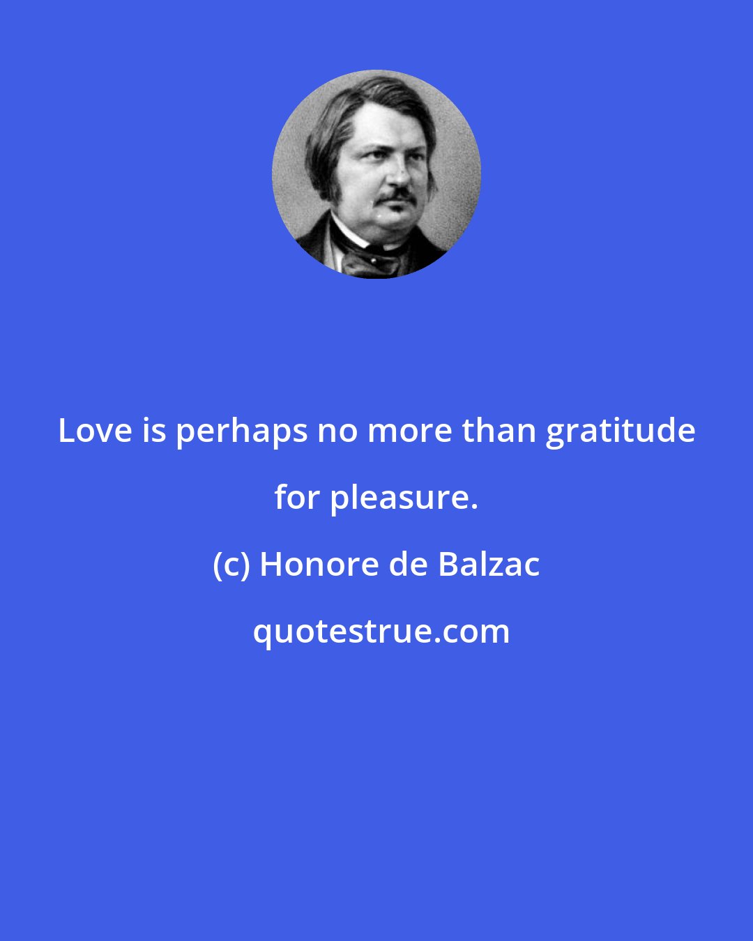 Honore de Balzac: Love is perhaps no more than gratitude for pleasure.