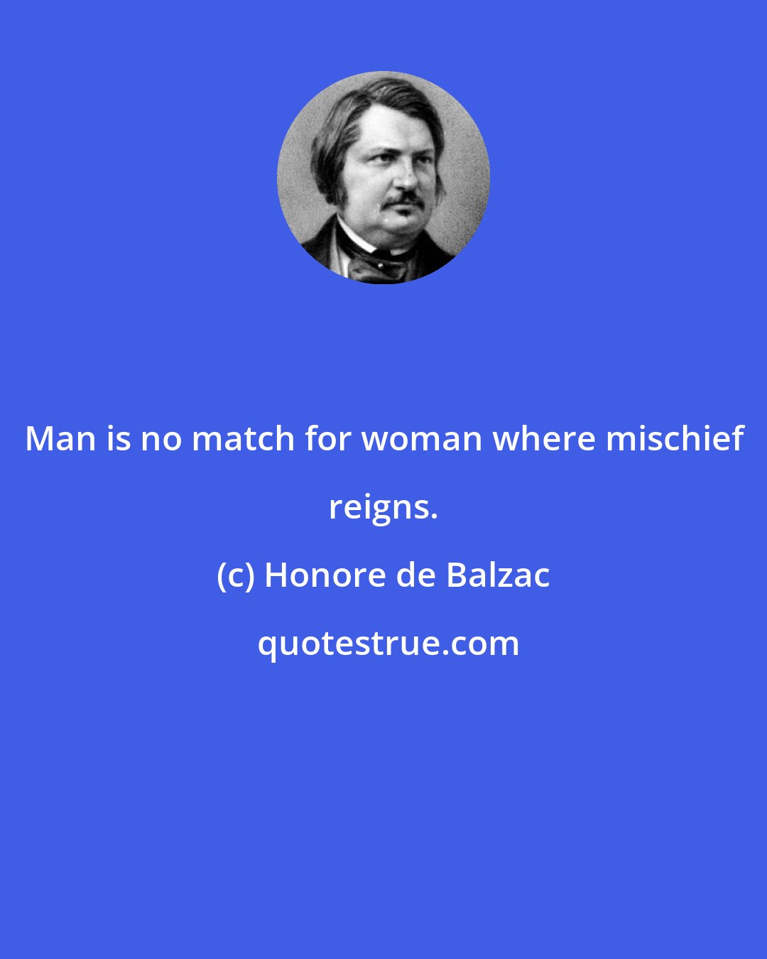 Honore de Balzac: Man is no match for woman where mischief reigns.