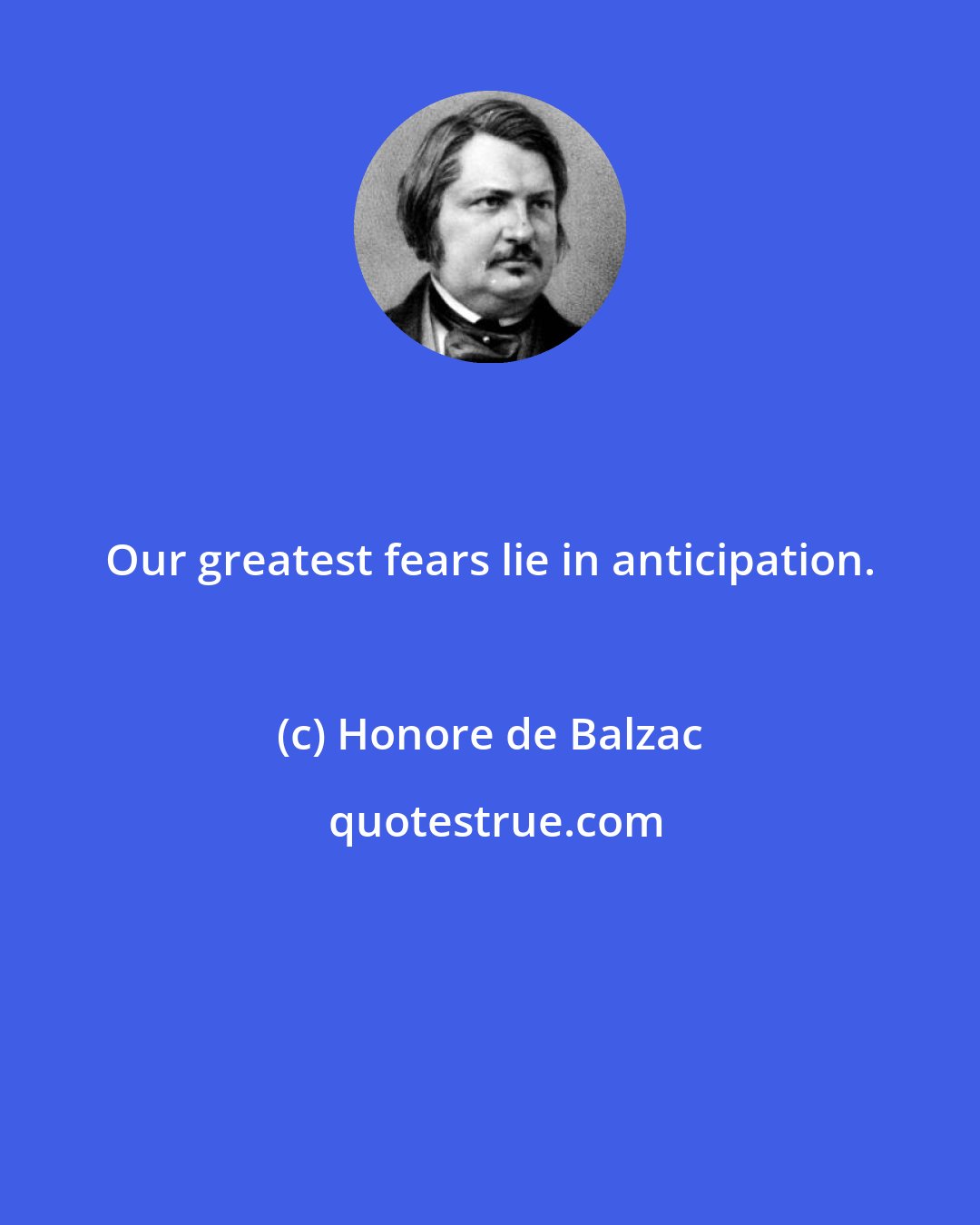 Honore de Balzac: Our greatest fears lie in anticipation.