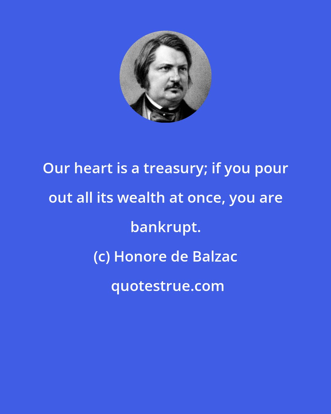 Honore de Balzac: Our heart is a treasury; if you pour out all its wealth at once, you are bankrupt.