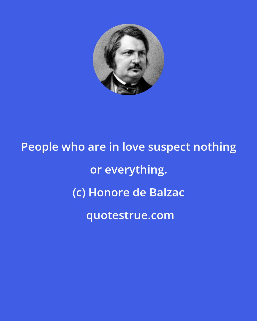 Honore de Balzac: People who are in love suspect nothing or everything.