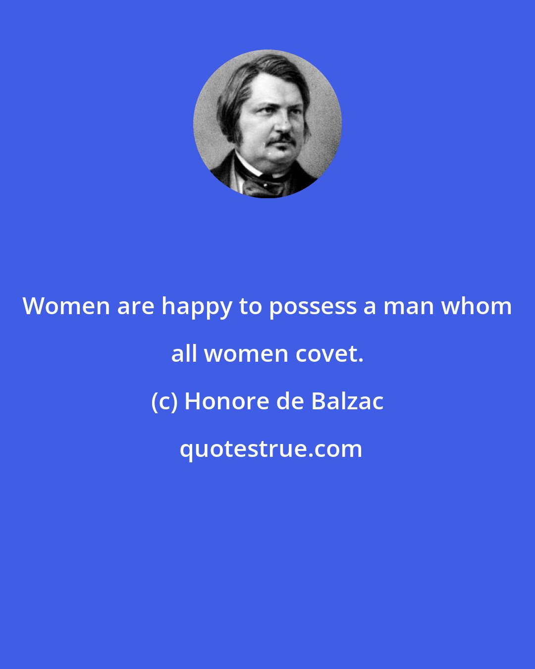 Honore de Balzac: Women are happy to possess a man whom all women covet.