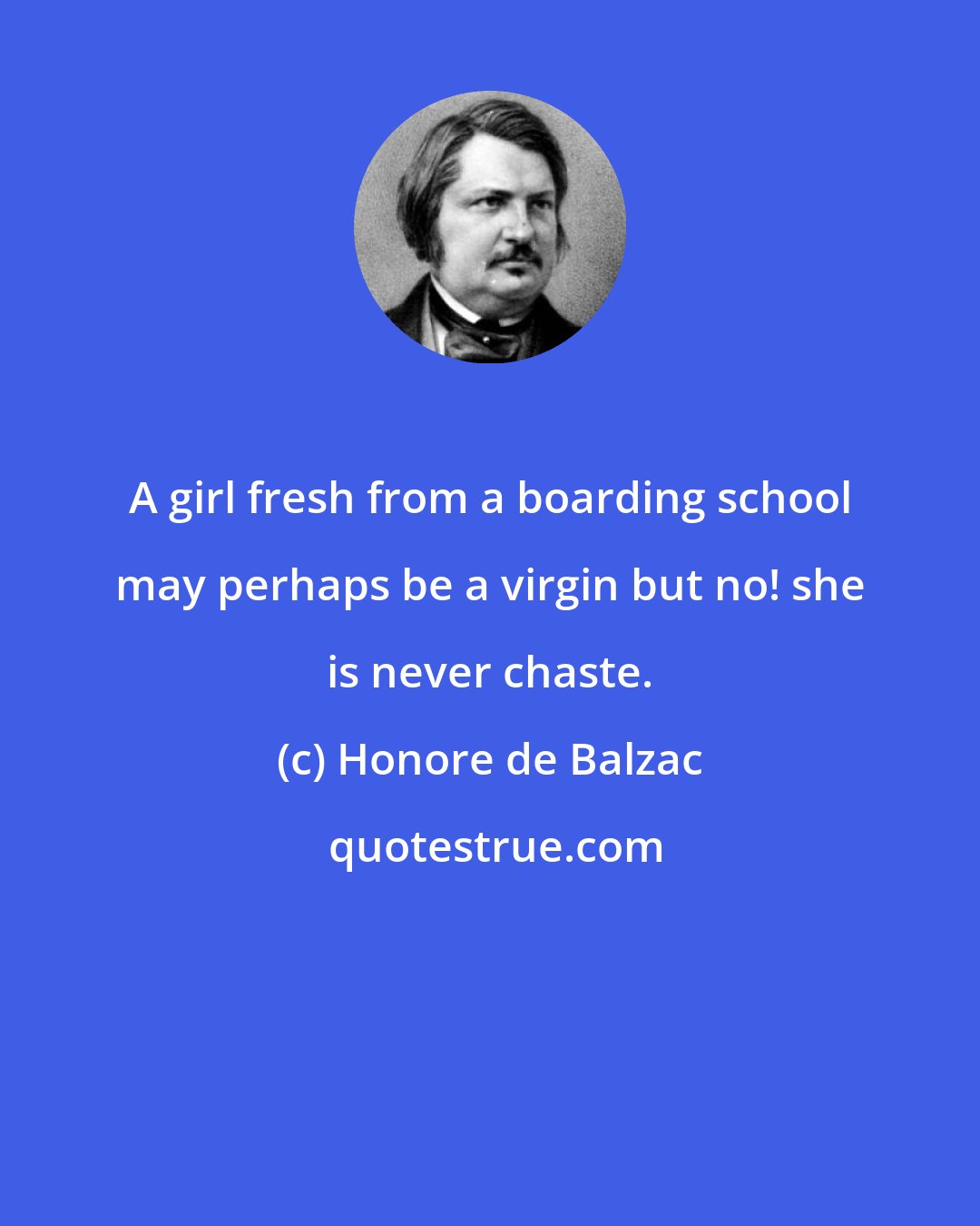 Honore de Balzac: A girl fresh from a boarding school may perhaps be a virgin but no! she is never chaste.