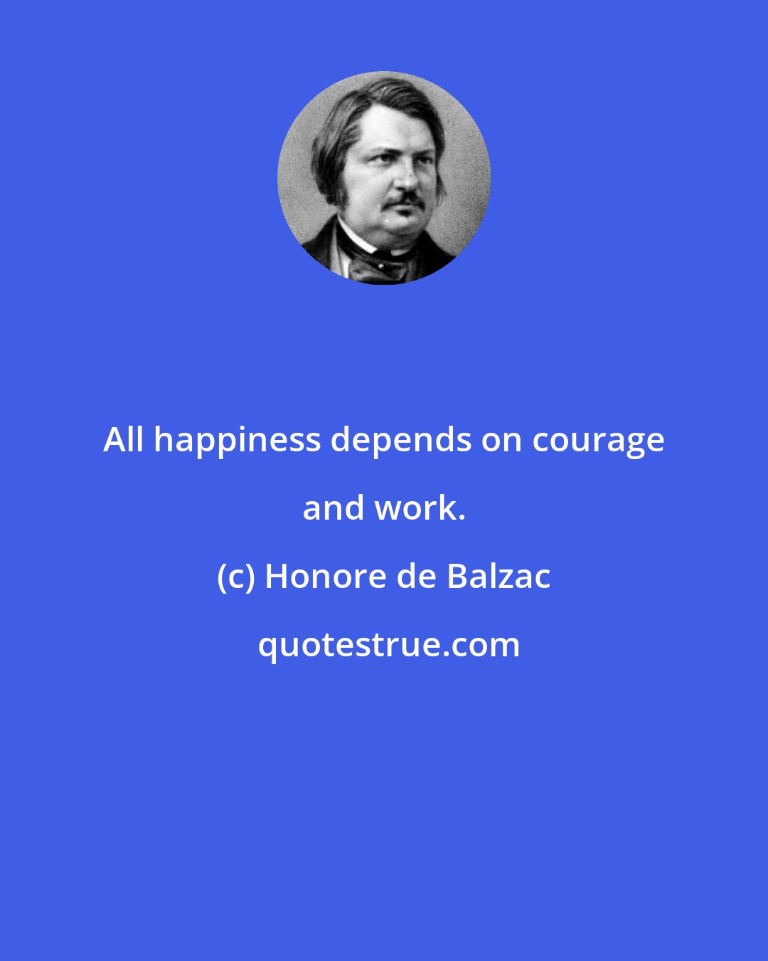 Honore de Balzac: All happiness depends on courage and work.