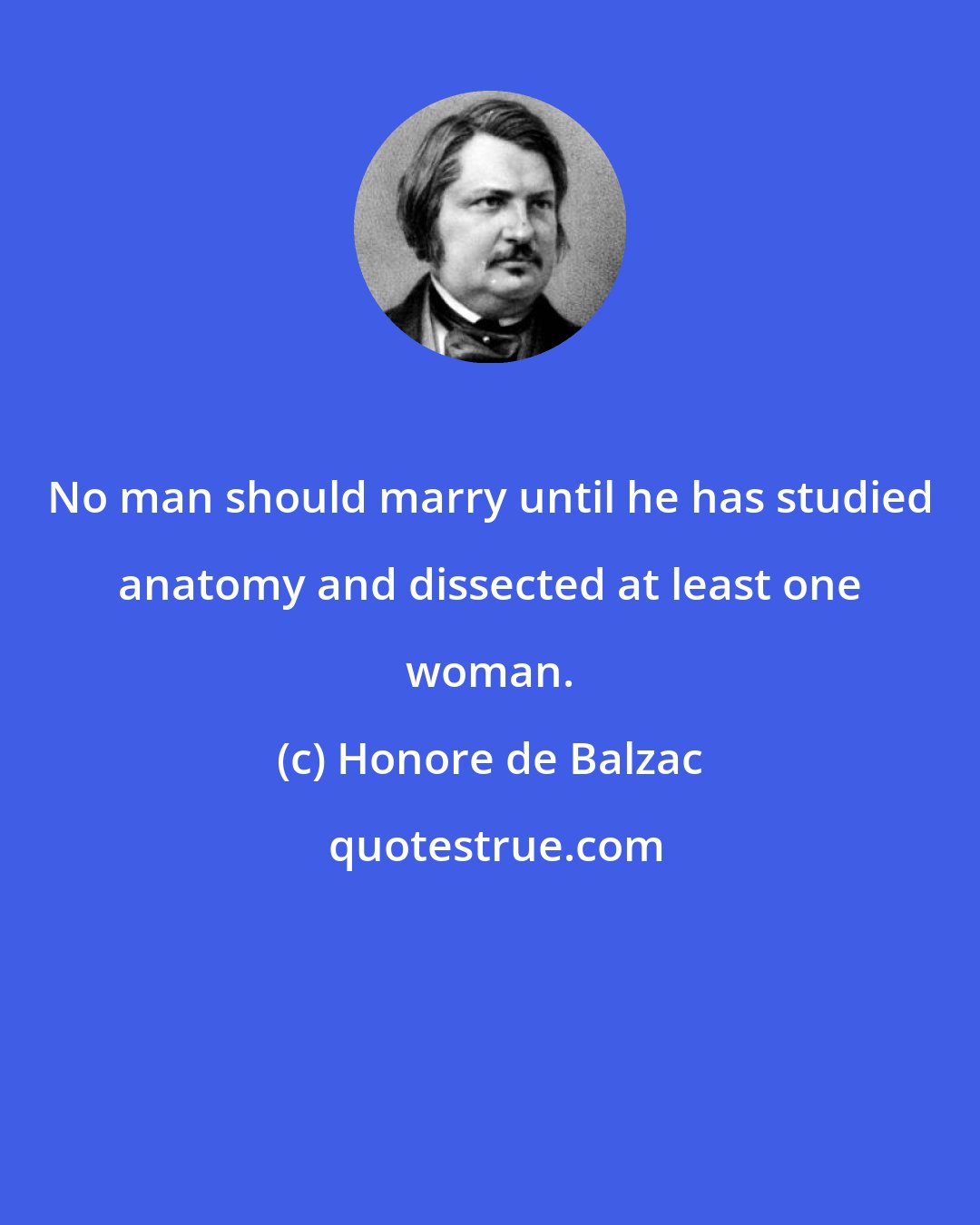 Honore de Balzac: No man should marry until he has studied anatomy and dissected at least one woman.