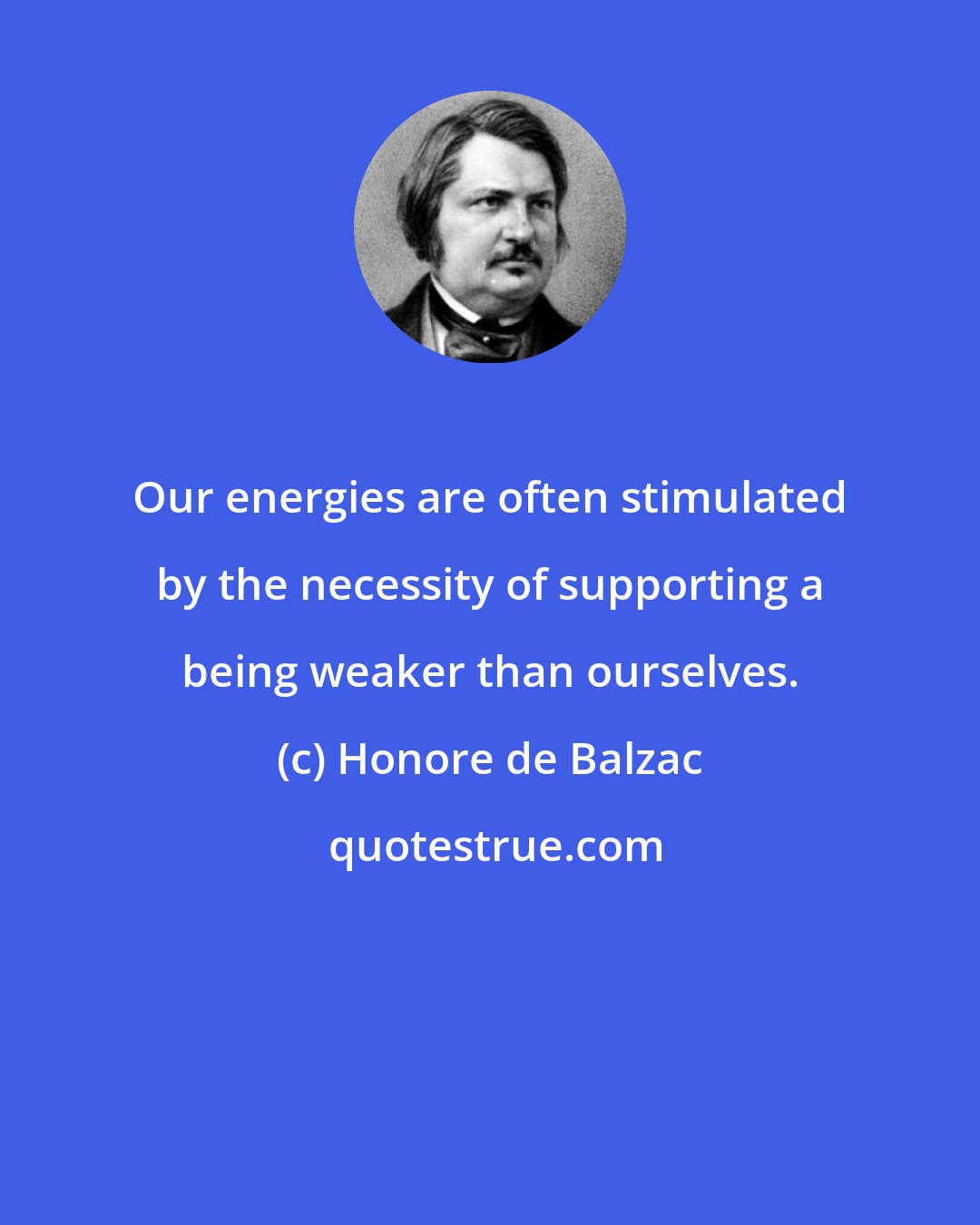 Honore de Balzac: Our energies are often stimulated by the necessity of supporting a being weaker than ourselves.