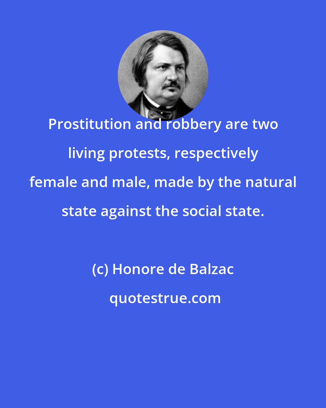 Honore de Balzac: Prostitution and robbery are two living protests, respectively female and male, made by the natural state against the social state.