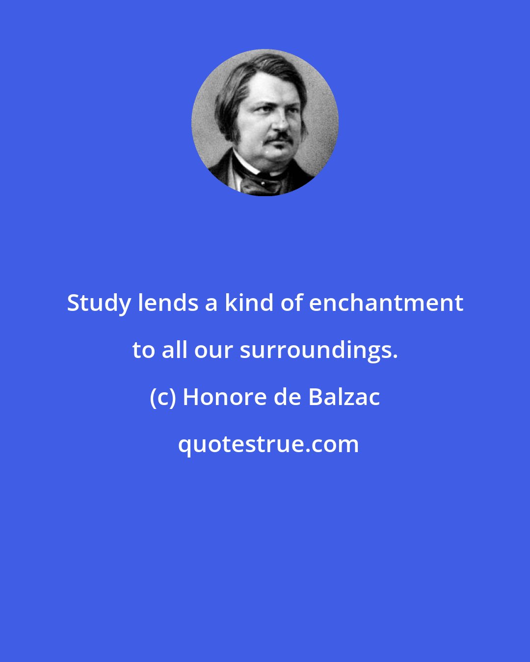 Honore de Balzac: Study lends a kind of enchantment to all our surroundings.